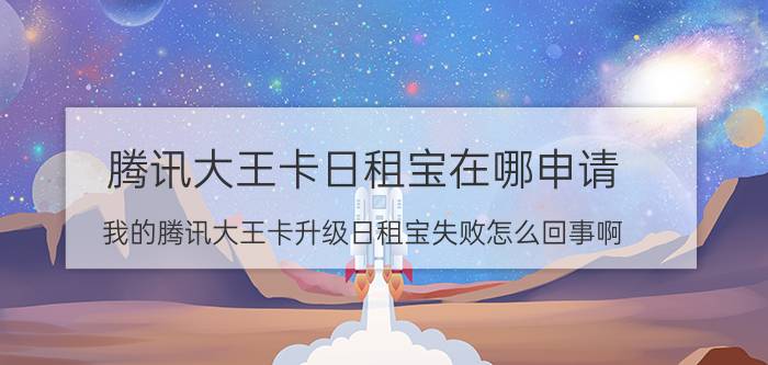 腾讯大王卡日租宝在哪申请 我的腾讯大王卡升级日租宝失败怎么回事啊？